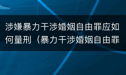 涉嫌暴力干涉婚姻自由罪应如何量刑（暴力干涉婚姻自由罪可以刑事和解吗）