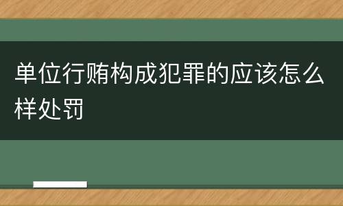 单位行贿构成犯罪的应该怎么样处罚