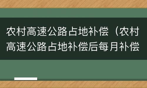 农村高速公路占地补偿（农村高速公路占地补偿后每月补偿多少）