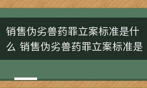 销售伪劣兽药罪立案标准是什么 销售伪劣兽药罪立案标准是什么规定