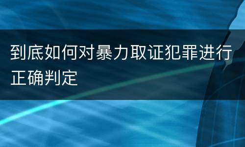 到底如何对暴力取证犯罪进行正确判定