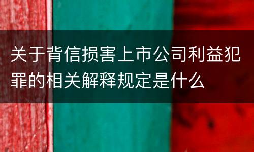 关于背信损害上市公司利益犯罪的相关解释规定是什么