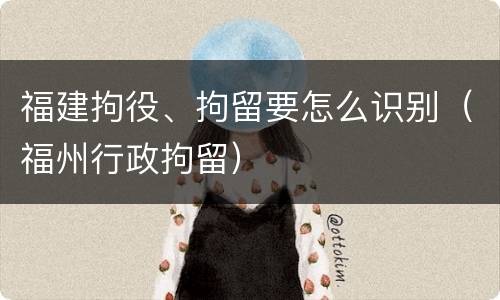 福建拘役、拘留要怎么识别（福州行政拘留）