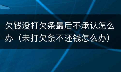欠钱没打欠条最后不承认怎么办（未打欠条不还钱怎么办）