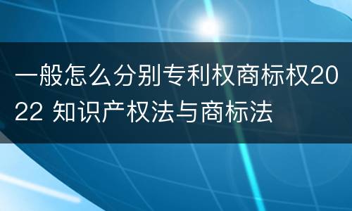 一般怎么分别专利权商标权2022 知识产权法与商标法