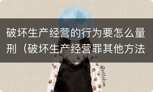 破坏生产经营的行为要怎么量刑（破坏生产经营罪其他方法如何认定）
