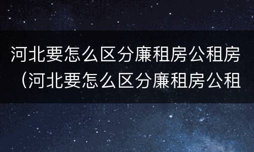 河北要怎么区分廉租房公租房（河北要怎么区分廉租房公租房和私租房）