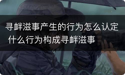 寻衅滋事产生的行为怎么认定 什么行为构成寻衅滋事