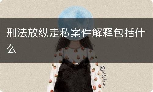 刑法放纵走私案件解释包括什么