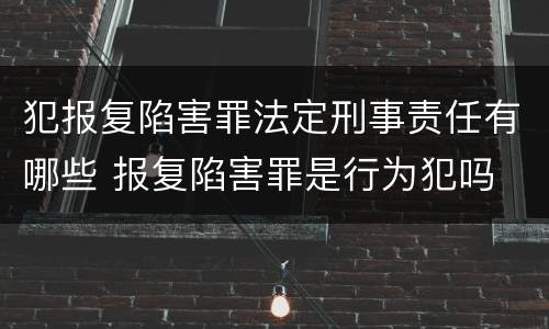 犯报复陷害罪法定刑事责任有哪些 报复陷害罪是行为犯吗