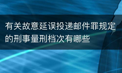 有关故意延误投递邮件罪规定的刑事量刑档次有哪些