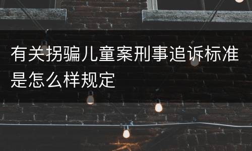 有关拐骗儿童案刑事追诉标准是怎么样规定