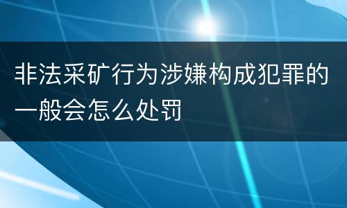 非法采矿行为涉嫌构成犯罪的一般会怎么处罚