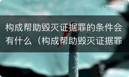 构成帮助毁灭证据罪的条件会有什么（构成帮助毁灭证据罪的条件会有什么后果）