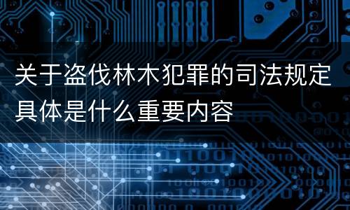 关于盗伐林木犯罪的司法规定具体是什么重要内容