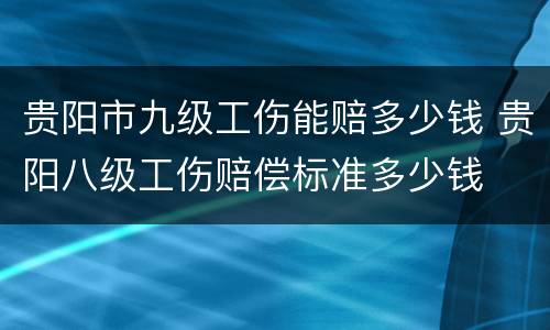 贵阳市九级工伤能赔多少钱 贵阳八级工伤赔偿标准多少钱