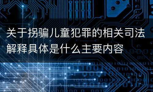 关于拐骗儿童犯罪的相关司法解释具体是什么主要内容