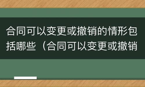 合同可以变更或撤销的情形包括哪些（合同可以变更或撤销的情形包括哪些内容）