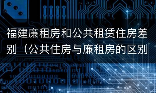 福建廉租房和公共租赁住房差别（公共住房与廉租房的区别）