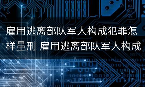 雇用逃离部队军人构成犯罪怎样量刑 雇用逃离部队军人构成犯罪怎样量刑的