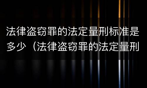法律盗窃罪的法定量刑标准是多少（法律盗窃罪的法定量刑标准是多少年）
