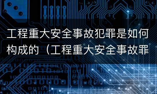 工程重大安全事故犯罪是如何构成的（工程重大安全事故罪是单位犯罪吗）