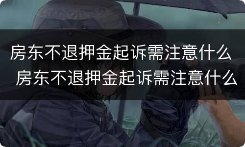房东不退押金起诉需注意什么 房东不退押金起诉需注意什么问题