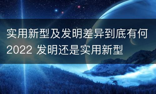 实用新型及发明差异到底有何2022 发明还是实用新型