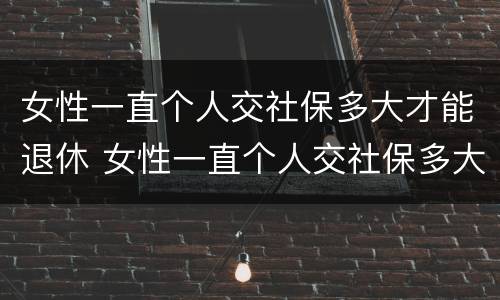 女性一直个人交社保多大才能退休 女性一直个人交社保多大才能退休呢