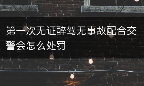 第一次无证醉驾无事故配合交警会怎么处罚