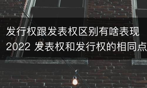 发行权跟发表权区别有啥表现2022 发表权和发行权的相同点