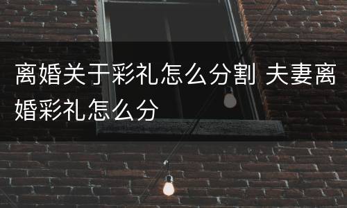 离婚关于彩礼怎么分割 夫妻离婚彩礼怎么分