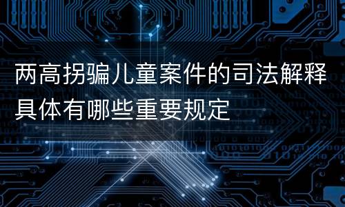 两高拐骗儿童案件的司法解释具体有哪些重要规定
