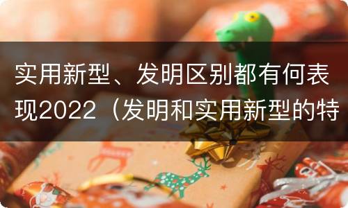 实用新型、发明区别都有何表现2022（发明和实用新型的特性）