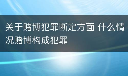 关于赌博犯罪断定方面 什么情况赌博构成犯罪