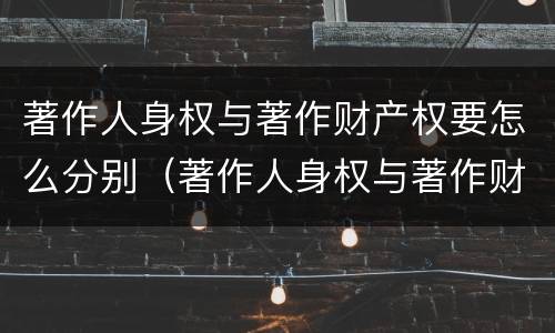 著作人身权与著作财产权要怎么分别（著作人身权与著作财产权要怎么分别认定）