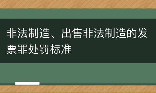非法制造、出售非法制造的发票罪处罚标准
