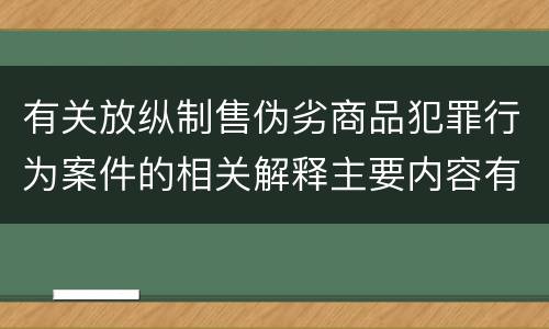 有关放纵制售伪劣商品犯罪行为案件的相关解释主要内容有哪些