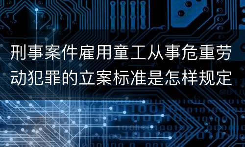 刑事案件雇用童工从事危重劳动犯罪的立案标准是怎样规定