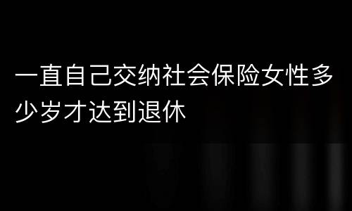 一直自己交纳社会保险女性多少岁才达到退休