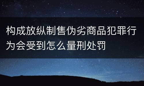 构成放纵制售伪劣商品犯罪行为会受到怎么量刑处罚
