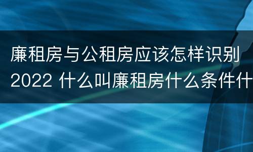 廉租房与公租房应该怎样识别2022 什么叫廉租房什么条件什么叫公租房