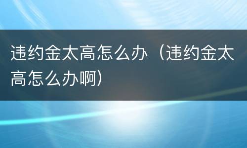违约金太高怎么办（违约金太高怎么办啊）