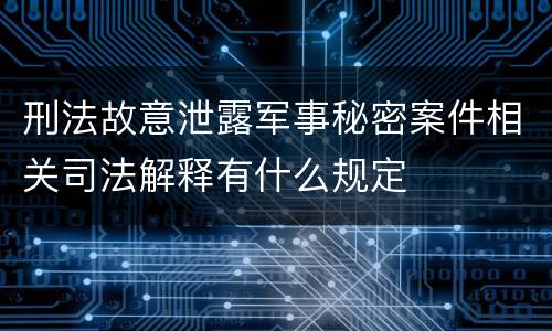 刑法故意泄露军事秘密案件相关司法解释有什么规定