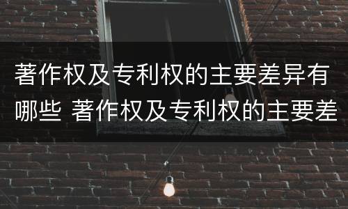著作权及专利权的主要差异有哪些 著作权及专利权的主要差异有哪些呢