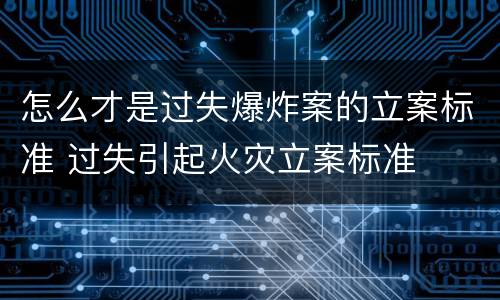 怎么才是过失爆炸案的立案标准 过失引起火灾立案标准