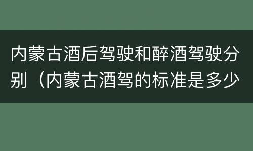 内蒙古酒后驾驶和醉酒驾驶分别（内蒙古酒驾的标准是多少）