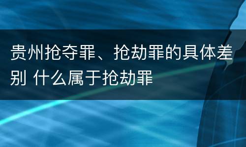 贵州抢夺罪、抢劫罪的具体差别 什么属于抢劫罪