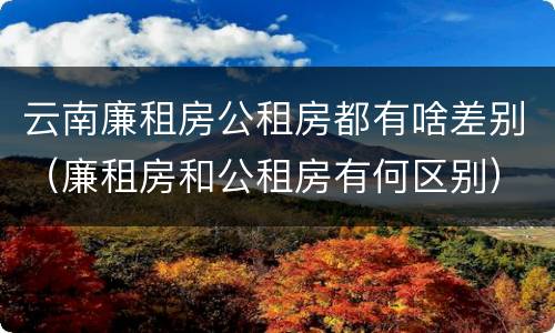 云南廉租房公租房都有啥差别（廉租房和公租房有何区别）