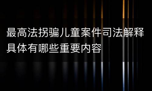 最高法拐骗儿童案件司法解释具体有哪些重要内容